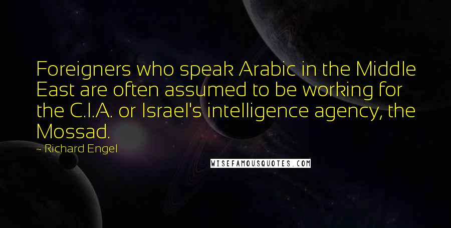 Richard Engel Quotes: Foreigners who speak Arabic in the Middle East are often assumed to be working for the C.I.A. or Israel's intelligence agency, the Mossad.