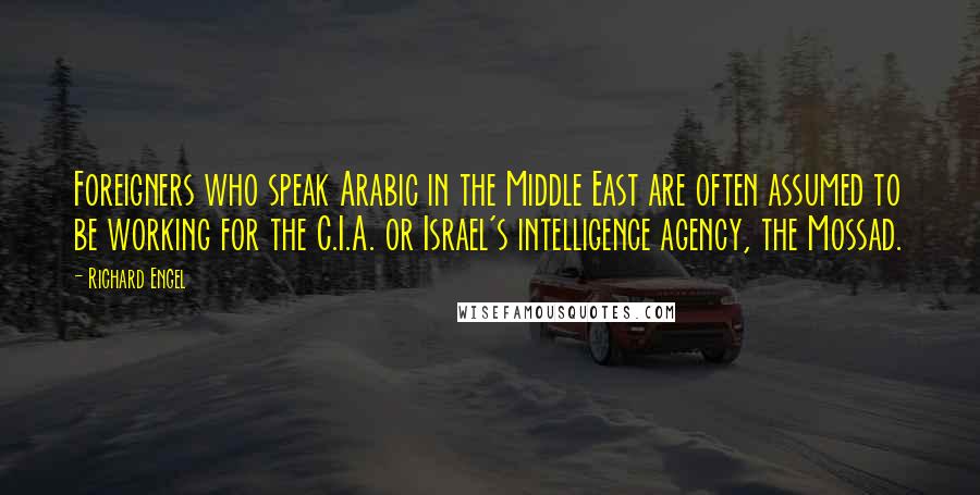 Richard Engel Quotes: Foreigners who speak Arabic in the Middle East are often assumed to be working for the C.I.A. or Israel's intelligence agency, the Mossad.