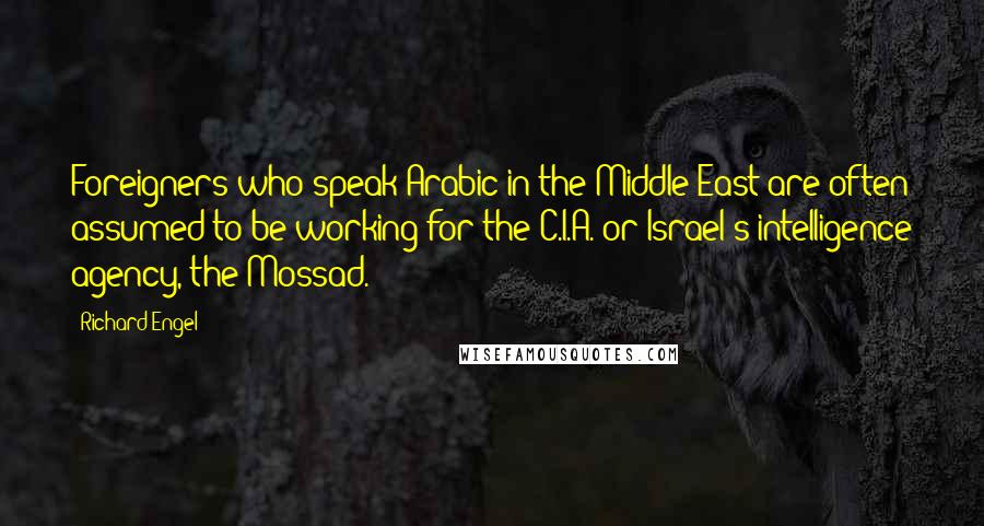 Richard Engel Quotes: Foreigners who speak Arabic in the Middle East are often assumed to be working for the C.I.A. or Israel's intelligence agency, the Mossad.