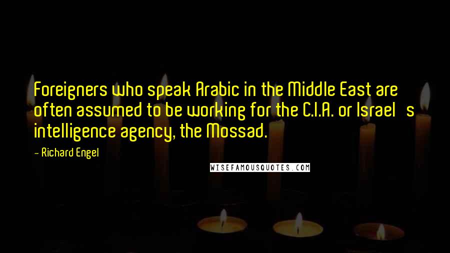 Richard Engel Quotes: Foreigners who speak Arabic in the Middle East are often assumed to be working for the C.I.A. or Israel's intelligence agency, the Mossad.