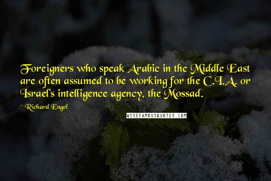 Richard Engel Quotes: Foreigners who speak Arabic in the Middle East are often assumed to be working for the C.I.A. or Israel's intelligence agency, the Mossad.