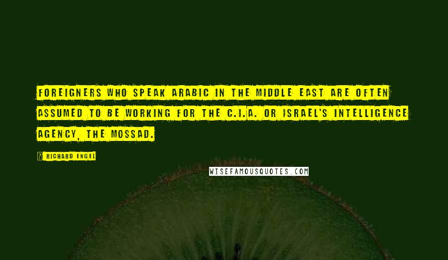 Richard Engel Quotes: Foreigners who speak Arabic in the Middle East are often assumed to be working for the C.I.A. or Israel's intelligence agency, the Mossad.