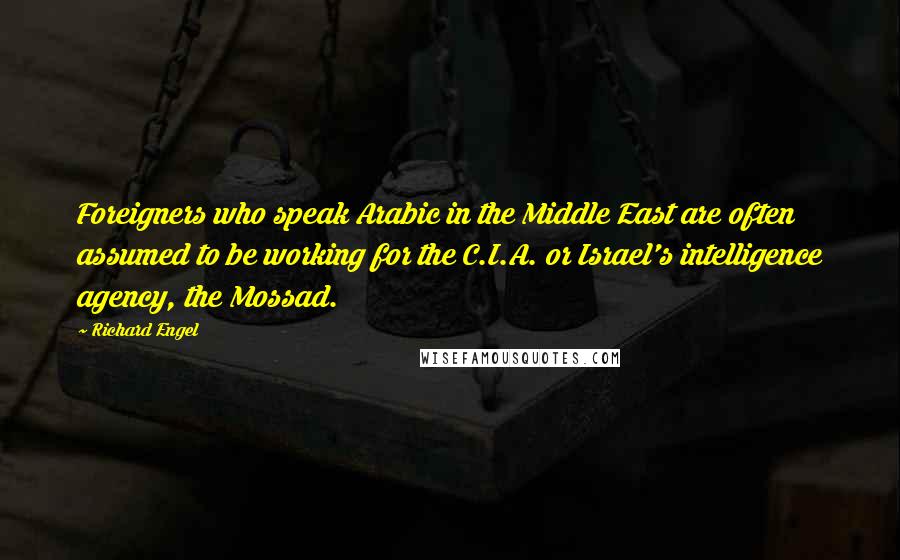 Richard Engel Quotes: Foreigners who speak Arabic in the Middle East are often assumed to be working for the C.I.A. or Israel's intelligence agency, the Mossad.