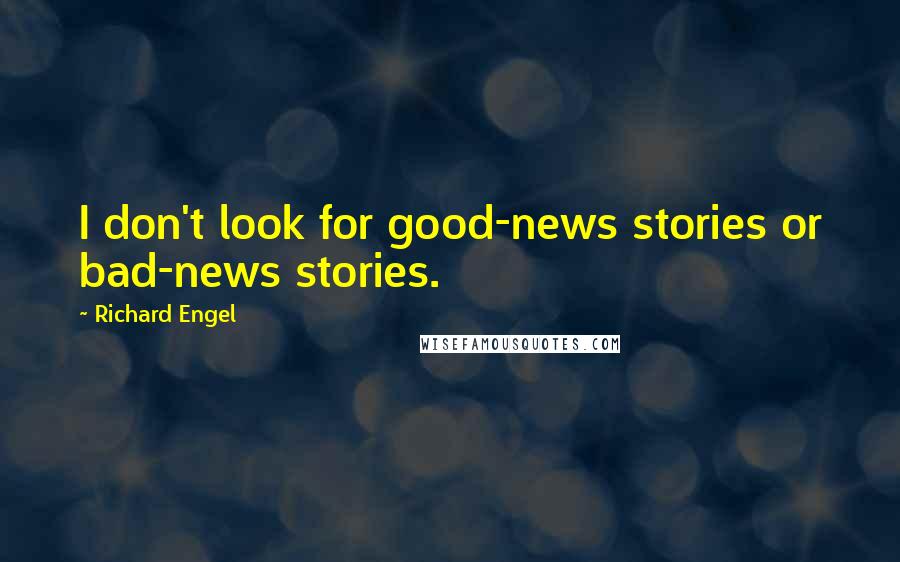 Richard Engel Quotes: I don't look for good-news stories or bad-news stories.