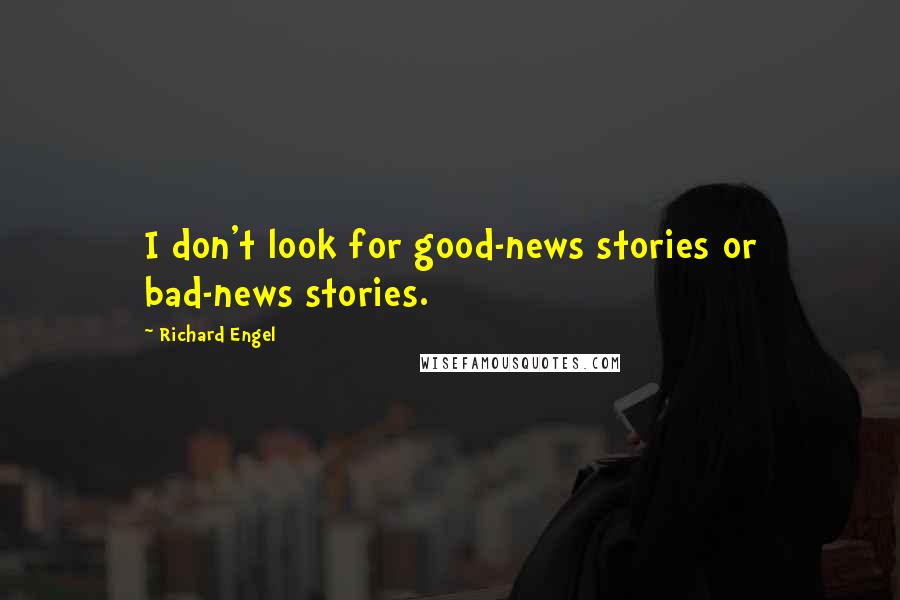 Richard Engel Quotes: I don't look for good-news stories or bad-news stories.