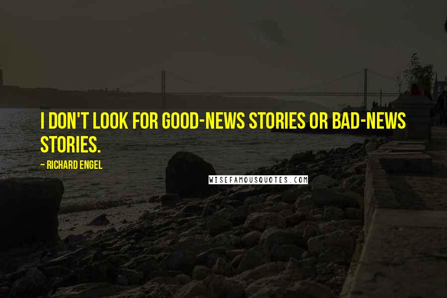 Richard Engel Quotes: I don't look for good-news stories or bad-news stories.