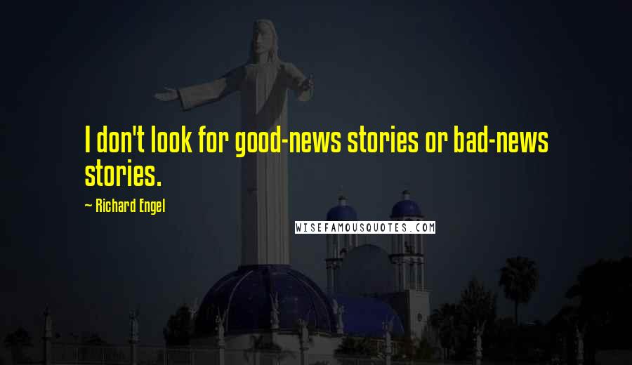 Richard Engel Quotes: I don't look for good-news stories or bad-news stories.