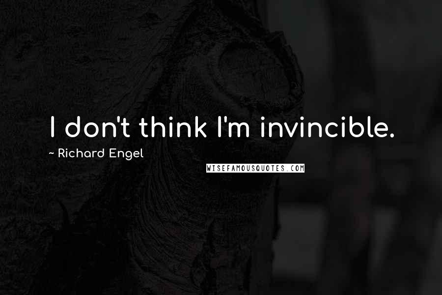 Richard Engel Quotes: I don't think I'm invincible.