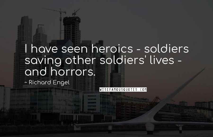 Richard Engel Quotes: I have seen heroics - soldiers saving other soldiers' lives - and horrors.