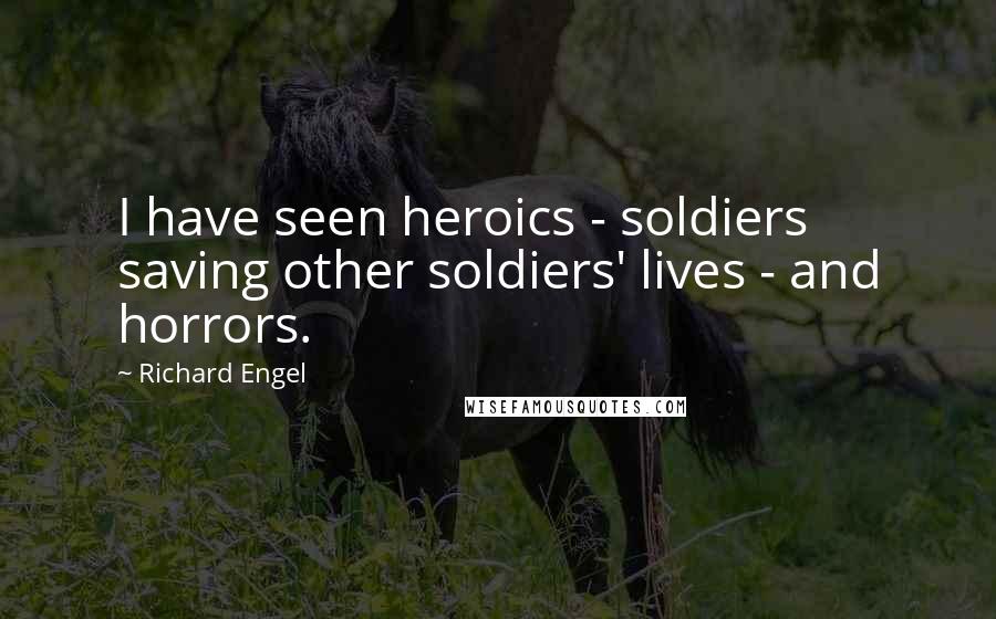 Richard Engel Quotes: I have seen heroics - soldiers saving other soldiers' lives - and horrors.