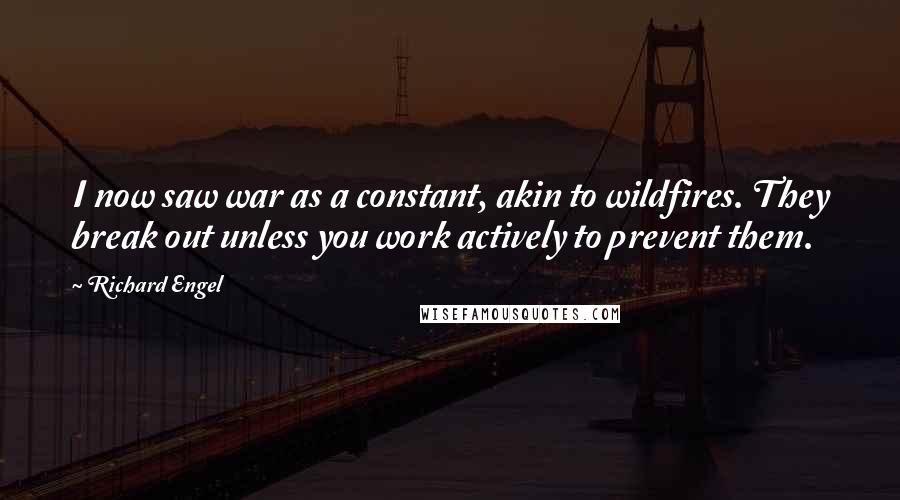 Richard Engel Quotes: I now saw war as a constant, akin to wildfires. They break out unless you work actively to prevent them.