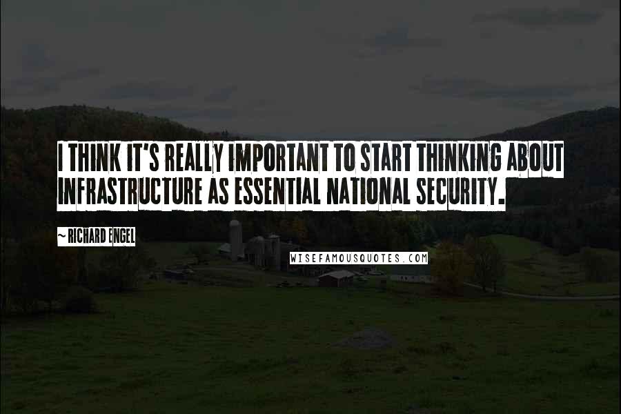 Richard Engel Quotes: I think it's really important to start thinking about infrastructure as essential national security.