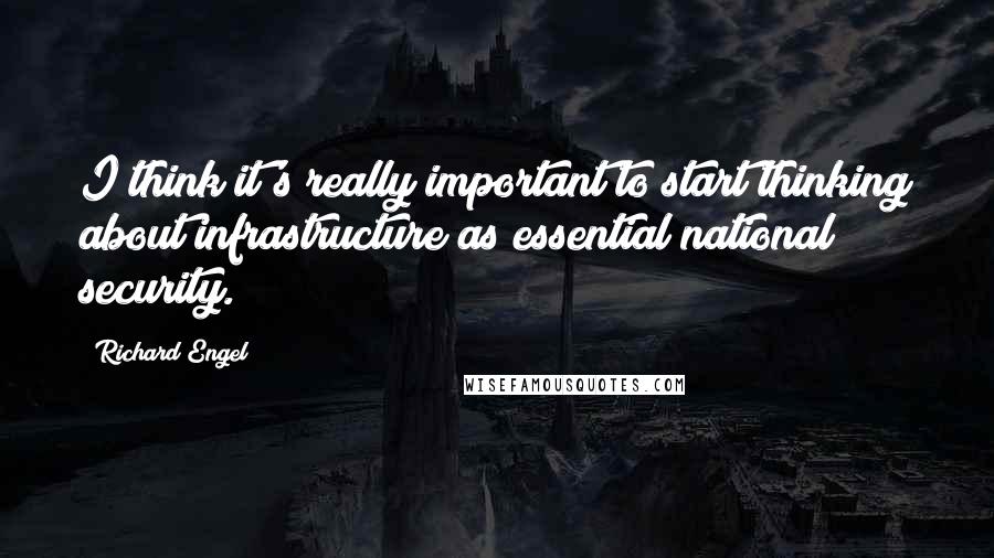 Richard Engel Quotes: I think it's really important to start thinking about infrastructure as essential national security.