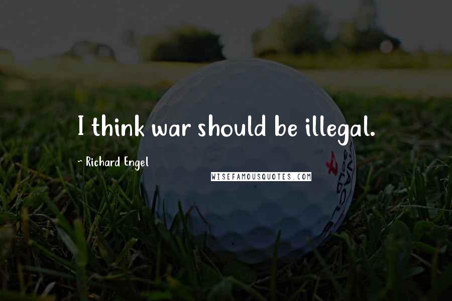 Richard Engel Quotes: I think war should be illegal.