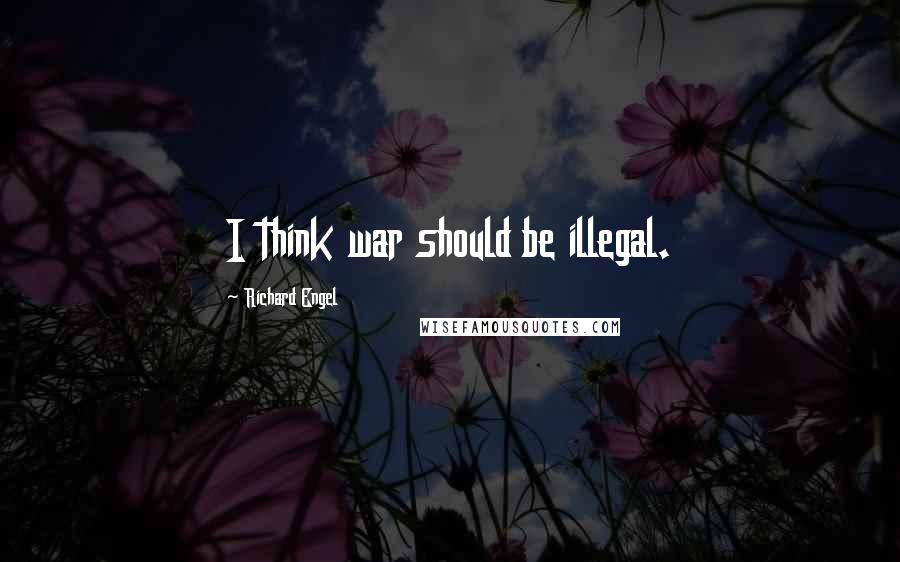 Richard Engel Quotes: I think war should be illegal.