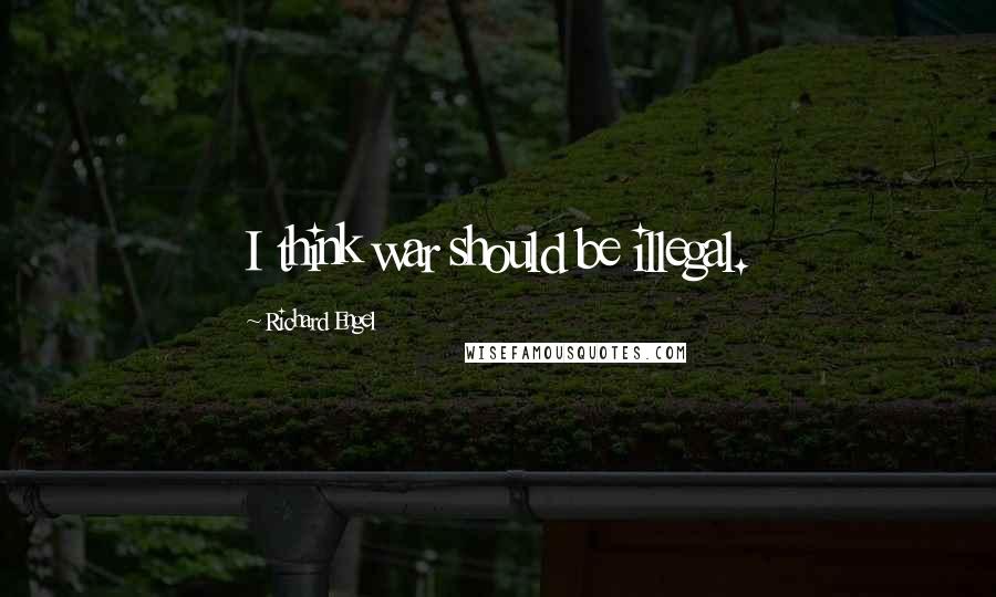 Richard Engel Quotes: I think war should be illegal.