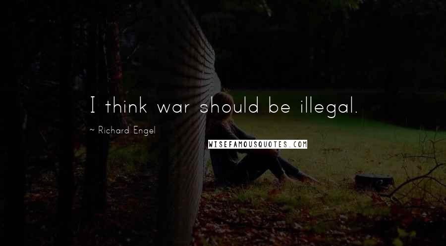 Richard Engel Quotes: I think war should be illegal.