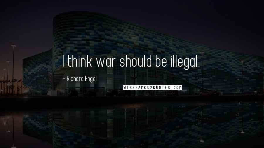 Richard Engel Quotes: I think war should be illegal.
