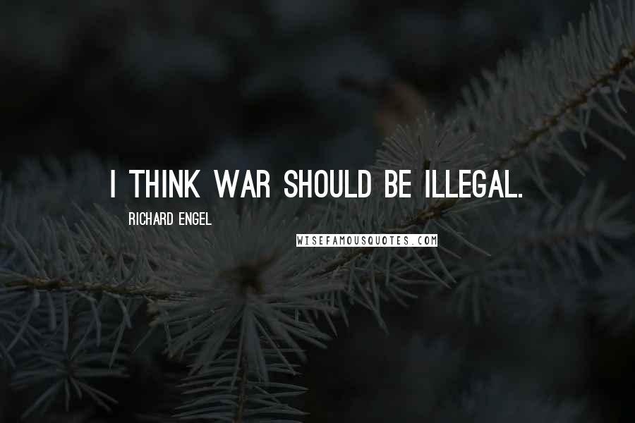 Richard Engel Quotes: I think war should be illegal.