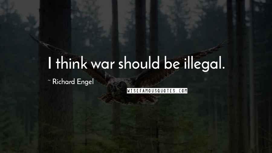 Richard Engel Quotes: I think war should be illegal.