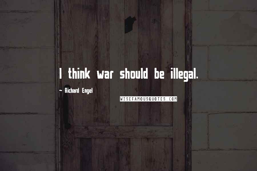 Richard Engel Quotes: I think war should be illegal.