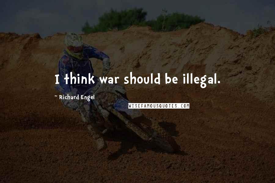 Richard Engel Quotes: I think war should be illegal.