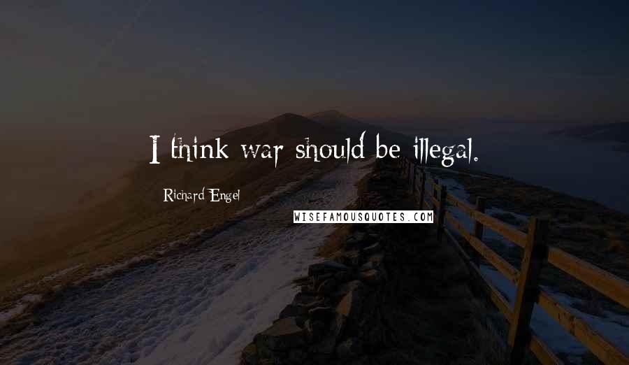 Richard Engel Quotes: I think war should be illegal.