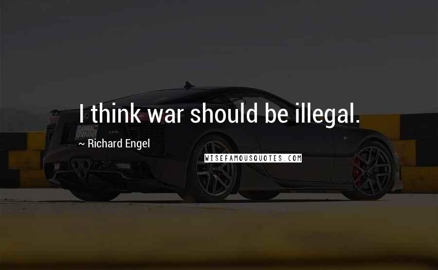 Richard Engel Quotes: I think war should be illegal.