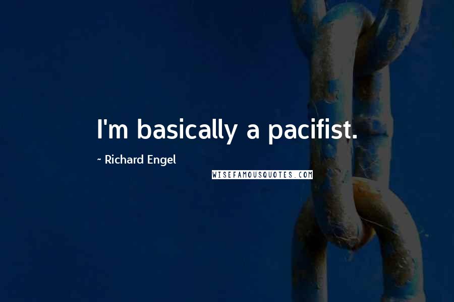 Richard Engel Quotes: I'm basically a pacifist.