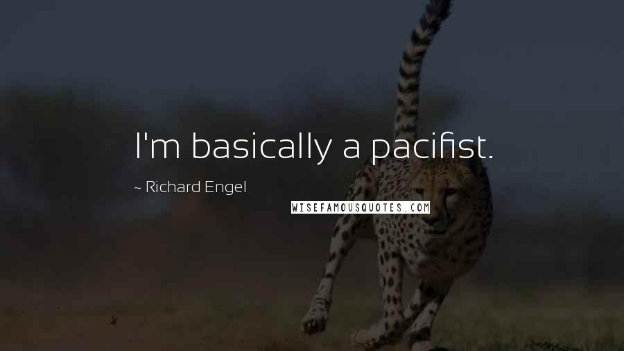 Richard Engel Quotes: I'm basically a pacifist.