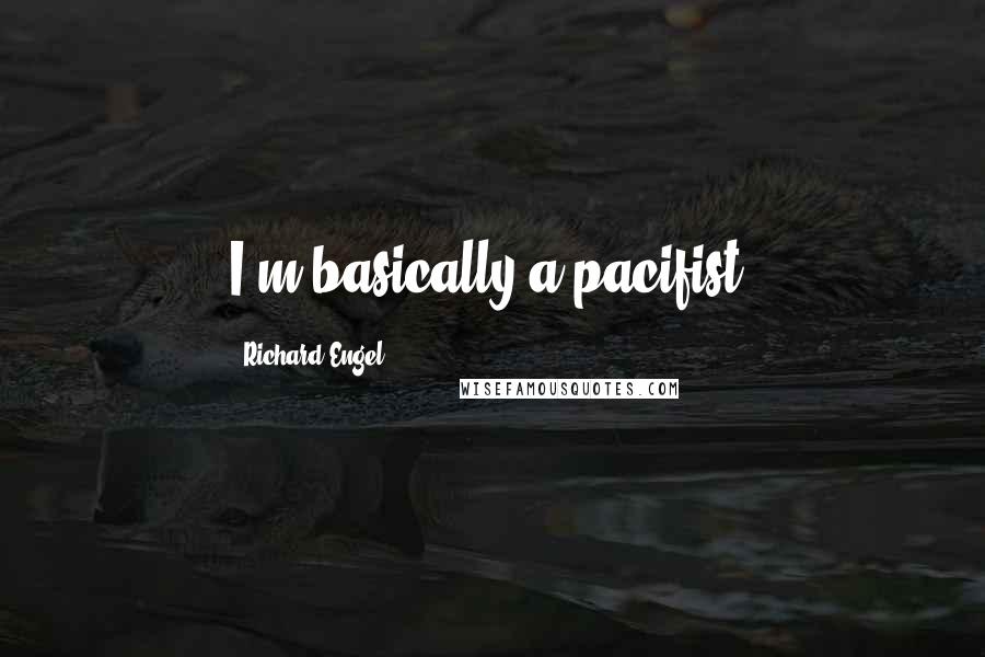 Richard Engel Quotes: I'm basically a pacifist.