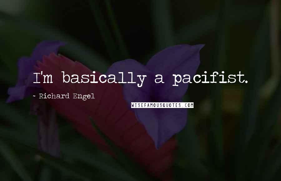 Richard Engel Quotes: I'm basically a pacifist.