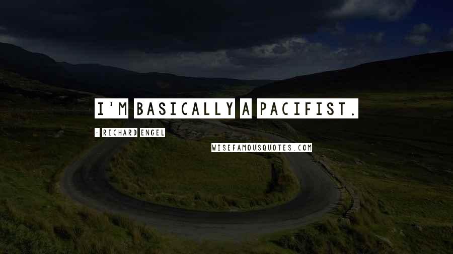 Richard Engel Quotes: I'm basically a pacifist.
