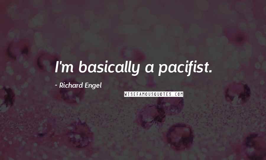 Richard Engel Quotes: I'm basically a pacifist.