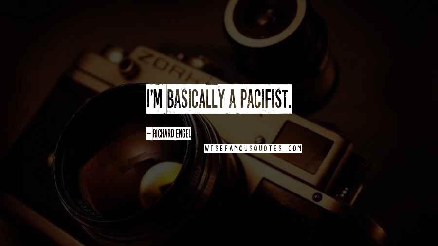 Richard Engel Quotes: I'm basically a pacifist.