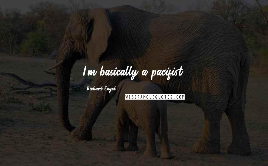 Richard Engel Quotes: I'm basically a pacifist.