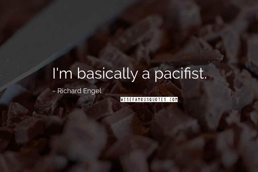 Richard Engel Quotes: I'm basically a pacifist.