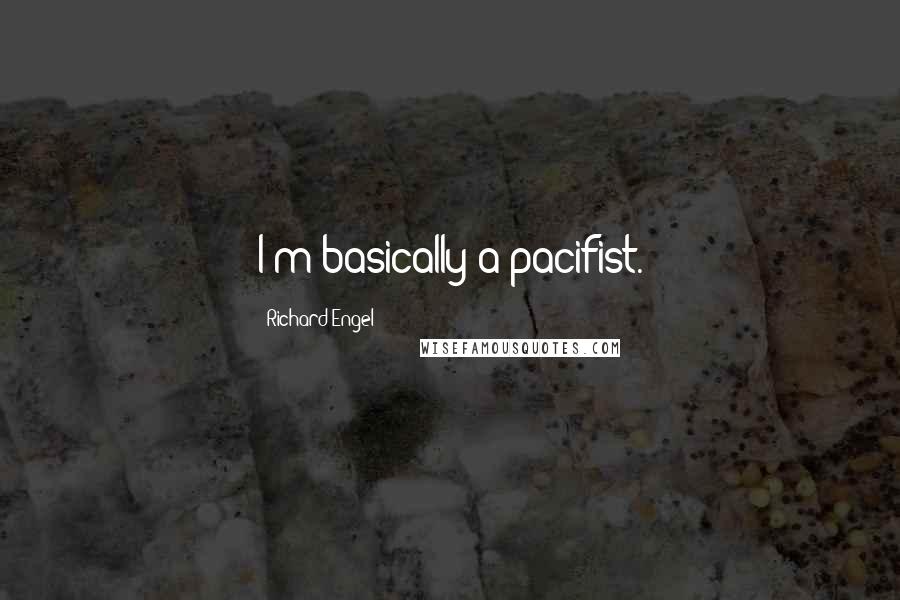 Richard Engel Quotes: I'm basically a pacifist.