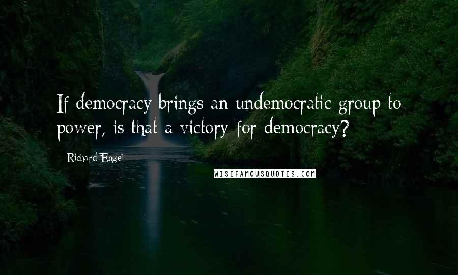Richard Engel Quotes: If democracy brings an undemocratic group to power, is that a victory for democracy?
