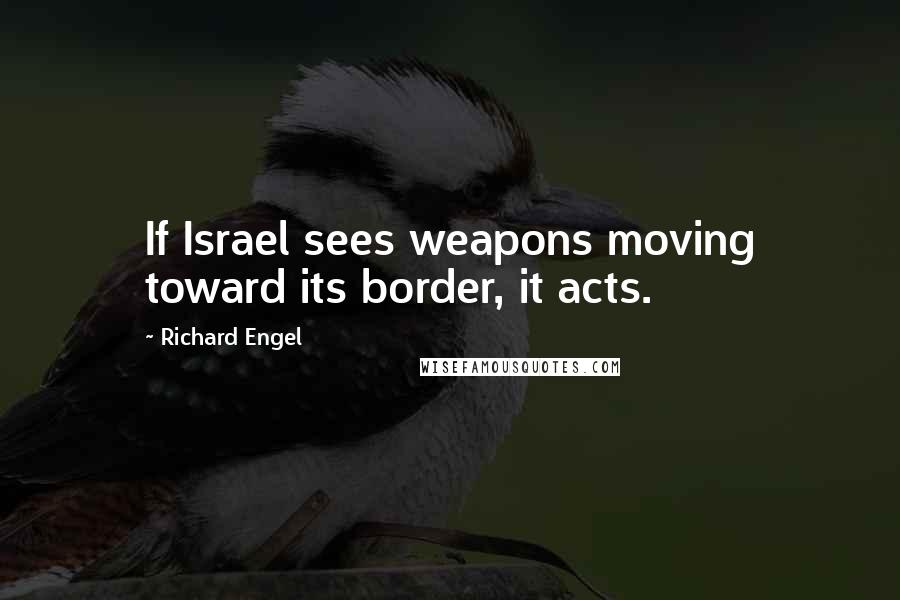 Richard Engel Quotes: If Israel sees weapons moving toward its border, it acts.