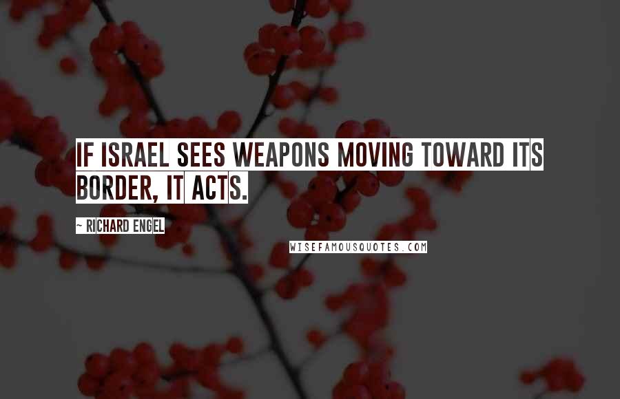 Richard Engel Quotes: If Israel sees weapons moving toward its border, it acts.