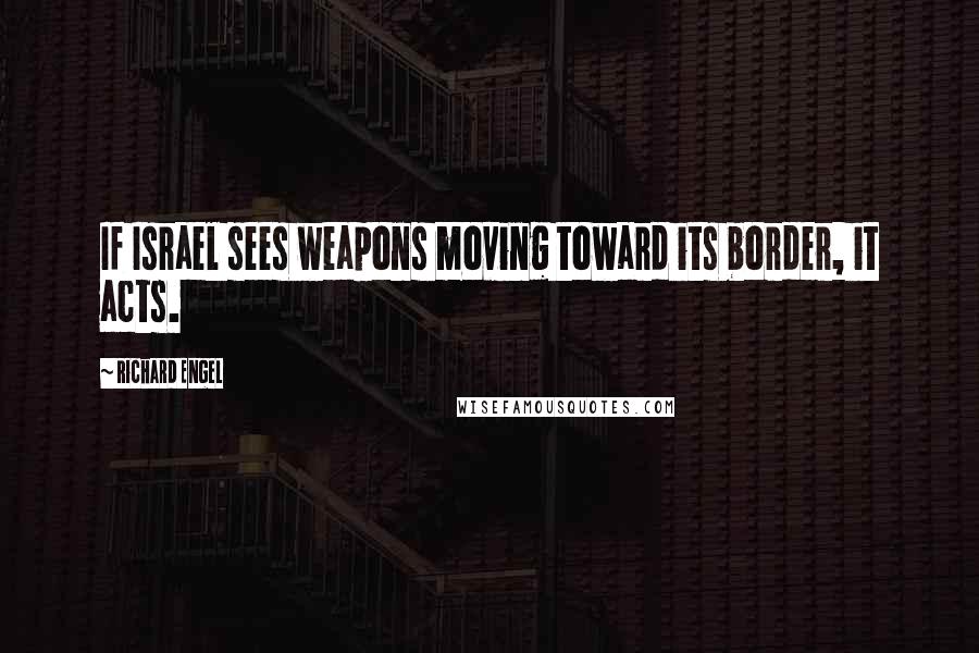 Richard Engel Quotes: If Israel sees weapons moving toward its border, it acts.