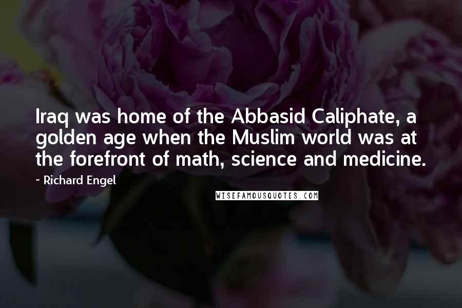 Richard Engel Quotes: Iraq was home of the Abbasid Caliphate, a golden age when the Muslim world was at the forefront of math, science and medicine.