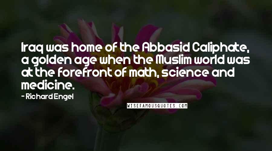 Richard Engel Quotes: Iraq was home of the Abbasid Caliphate, a golden age when the Muslim world was at the forefront of math, science and medicine.