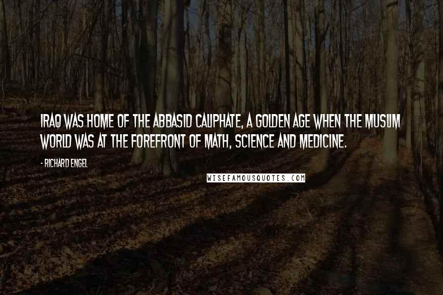 Richard Engel Quotes: Iraq was home of the Abbasid Caliphate, a golden age when the Muslim world was at the forefront of math, science and medicine.