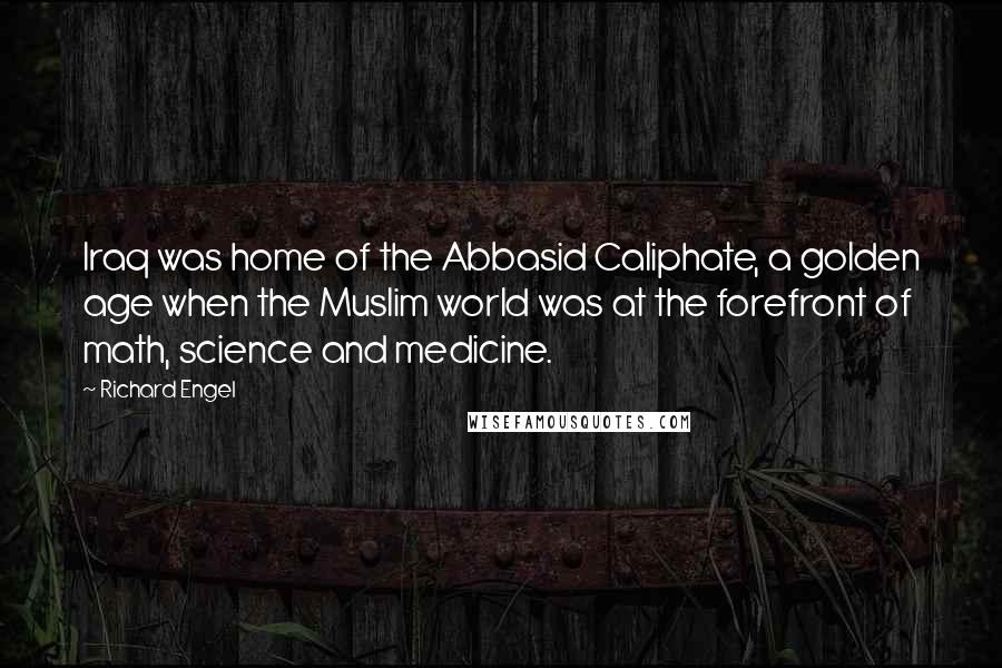 Richard Engel Quotes: Iraq was home of the Abbasid Caliphate, a golden age when the Muslim world was at the forefront of math, science and medicine.