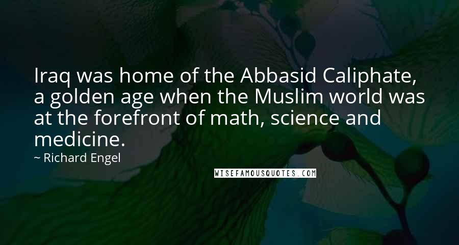 Richard Engel Quotes: Iraq was home of the Abbasid Caliphate, a golden age when the Muslim world was at the forefront of math, science and medicine.