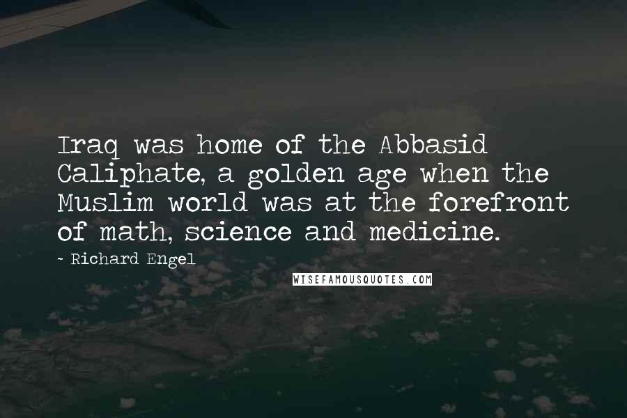 Richard Engel Quotes: Iraq was home of the Abbasid Caliphate, a golden age when the Muslim world was at the forefront of math, science and medicine.