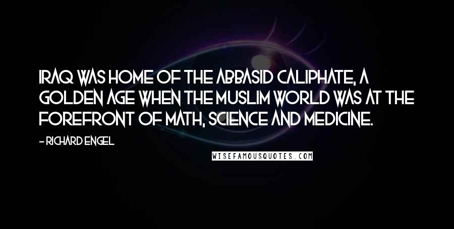 Richard Engel Quotes: Iraq was home of the Abbasid Caliphate, a golden age when the Muslim world was at the forefront of math, science and medicine.