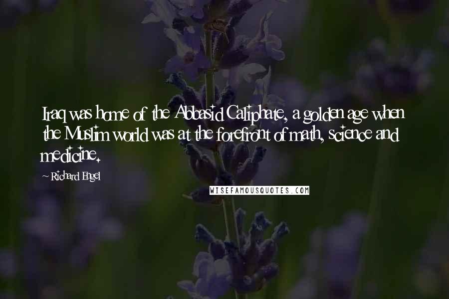 Richard Engel Quotes: Iraq was home of the Abbasid Caliphate, a golden age when the Muslim world was at the forefront of math, science and medicine.